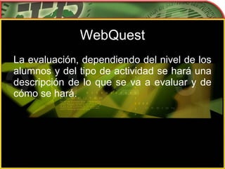 WebQuest La evaluación, dependiendo del nivel de los alumnos y del tipo de actividad se hará una descripción de lo que se va a evaluar y de cómo se hará. 