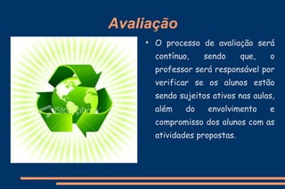Avaliação O processo de avaliação será contínuo, sendo que, o professor será responsável por verificar se os alunos estão sendo sujeitos ativos nas aulas, além do envolvimento e compromisso dos alunos com as atividades propostas.   