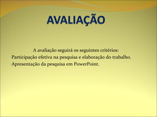 A avaliação seguirá os seguintes critérios: Participação efetiva na pesquisa e elaboração do trabalho. Apresentação da pesquisa em PowerPoint. 