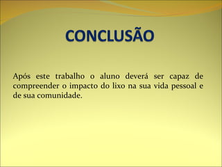 Após este trabalho o aluno deverá ser capaz de compreender o impacto do lixo na sua vida pessoal e de sua comunidade. 
