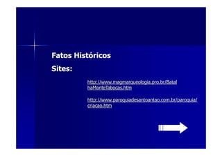 Fatos Históricos
Sites:
         http://www.magmarqueologia.pro.br/Batal
         haMonteTabocas.htm

         http://www.paroquiadesantoantao.com.br/paroquia/
         criacao.htm
 