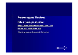 Personagens Ilustres
Sites para pesquisa:
http://www.nordesteweb.com/not07_09
03/ne_not_20030806b.htm

http://www.osman.lins.nom.br/home.htm
 