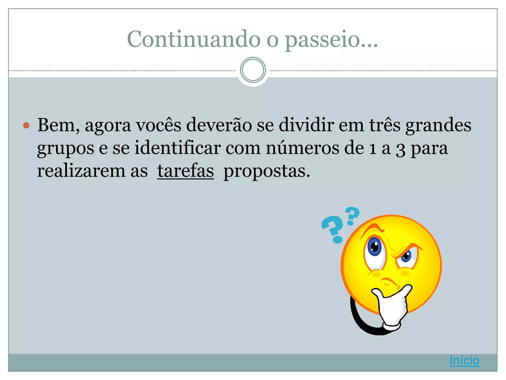 Continuando o passeio...


 Bem, agora vocês deverão se dividir em três grandes
 grupos e se identificar com números de 1 a 3 para
 realizarem as tarefas propostas.




                                                     Início
 