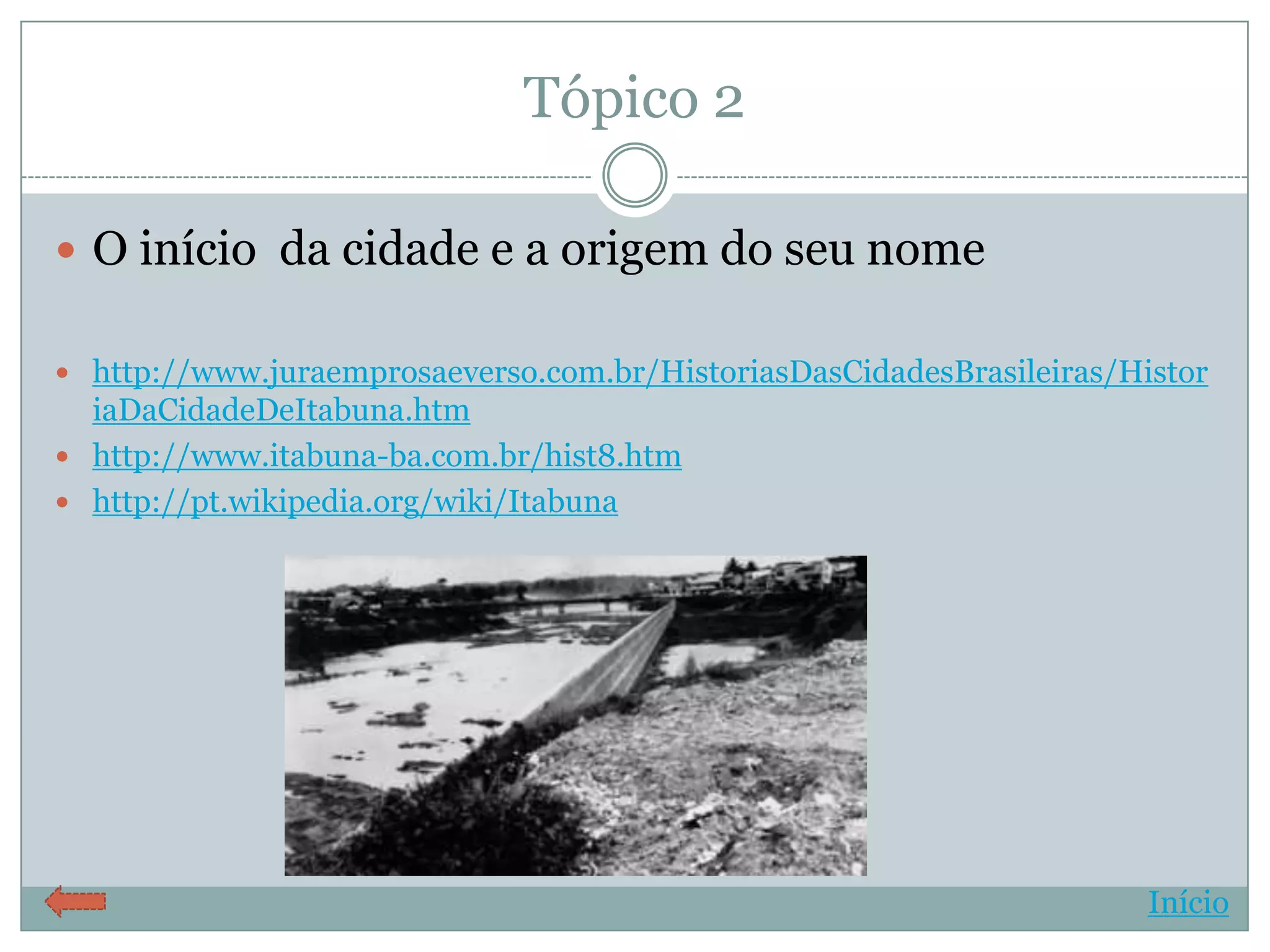 Tópico 2

 O início da cidade e a origem do seu nome

 http://www.juraemprosaeverso.com.br/HistoriasDasCidadesBrasileiras/Histor
  iaDaCidadeDeItabuna.htm
 http://www.itabuna-ba.com.br/hist8.htm
 http://pt.wikipedia.org/wiki/Itabuna




                                                                       Início
 