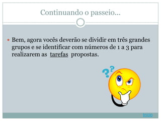 Continuando o passeio...


 Bem, agora vocês deverão se dividir em três grandes
 grupos e se identificar com números de 1 a 3 para
 realizarem as tarefas propostas.




                                                     Início
 