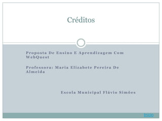 Créditos



Proposta De Ensino E Aprendizagem Com
WebQuest

Professora: Maria Elizabete Pereira De
Almeida




              Escola Municipal Flávio Simões




                                               Início
 