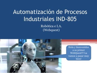 Automatización de Procesos
   Industriales IND-805
         Robótica e I.A.
          (Webquest)




                           Hola y bienvenidos
                              a su primer
                             WebQuest!!! La
                           vamos a pasar muy
                                  bien!
 