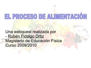 Una webquest realizada por -  Rubén Fidalgo Ortiz Magisterio de Educación Física Curso 2009/2010 EL PROCESO DE ALIMENTACIÓN 