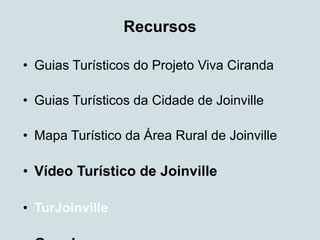 Recursos

• Guias Turísticos do Projeto Viva Ciranda

• Guias Turísticos da Cidade de Joinville

• Mapa Turístico da Área Rural de Joinville

• Vídeo Turístico de Joinville

• TurJoinville
 