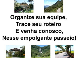 Organize sua equipe,
    Trace seu roteiro
    E venha conosco,
Nesse empolgante passeio!
 