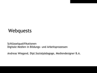 Webquests Schlüsselqualifikationen  Digitale Medien in Bildungs- und Arbeitsprozessen Andreas Wiegand, Dipl.Sozialpädagoge, Mediendesigner B.A. 