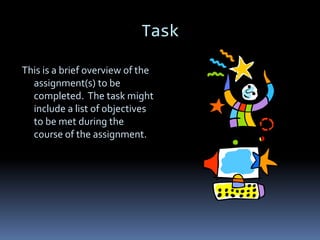 Task

This is a brief overview of the
  assignment(s) to be
  completed. The task might
  include a list of objectives
  to be met during the
  course of the assignment.
 