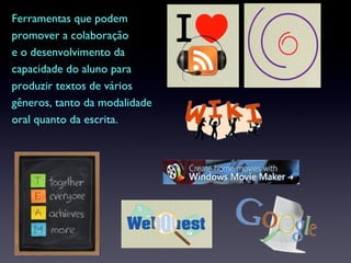 Ferramentas que podem promover a colaboração  e o desenvolvimento da  capacidade do aluno para  produzir textos de vários gêneros, tanto da modalidade oral quanto da escrita. 