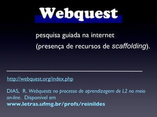 pesquisa guiada na internet  (presença de recursos de  scaffolding ). Webquest http://webquest.org/index.php DIAS,  R.  Webquests no processo de aprendizagem de L2 no meio on-line .  Disponível em  www.letras.ufmg.br/profs/reinildes 