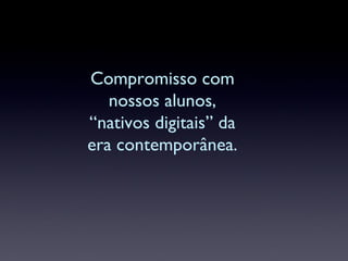 Compromisso com nossos alunos, “nativos digitais” da era contemporânea. 