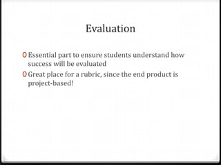 EvaluationEssential part to ensure students understand how success will be evaluatedGreat place for a rubric, since the end product is project-based!