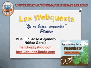 ”Yo no busco, encuentro”.
             Picasso
MCs. Lic. José Alejandro
      Núñez García
  jhandro@yahoo.com
http://anunez.jimdo.com
 