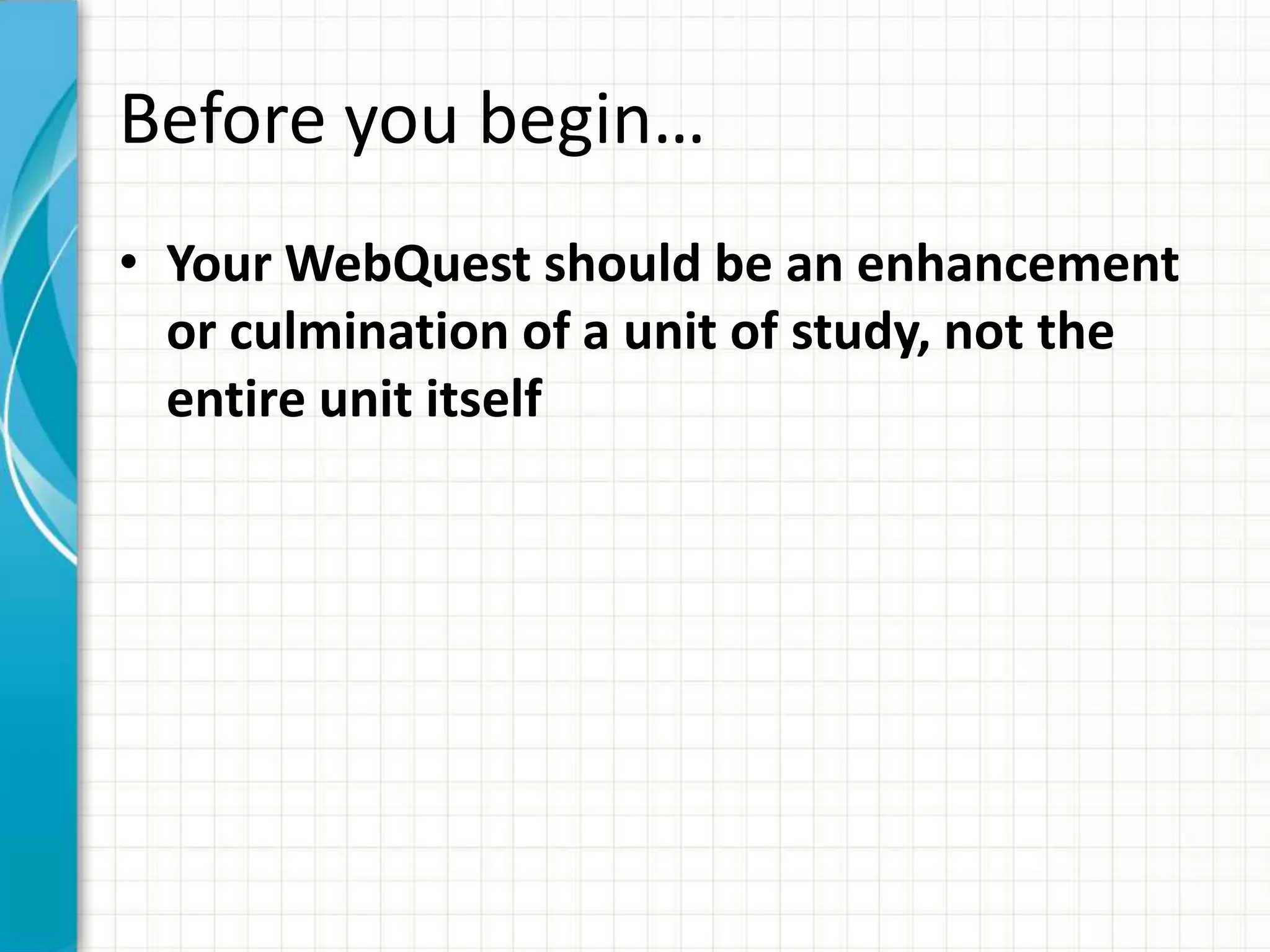 Before you begin…
• Your WebQuest should be an enhancement
or culmination of a unit of study, not the
entire unit itself
 