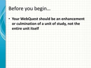 Before you begin…
• Your WebQuest should be an enhancement
or culmination of a unit of study, not the
entire unit itself
 