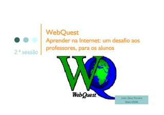 WebQuest
WebQ est
Aprender na Internet: um desafio aos
professores, para os alunos




                            João Silva Pereira
                               Maio/2008