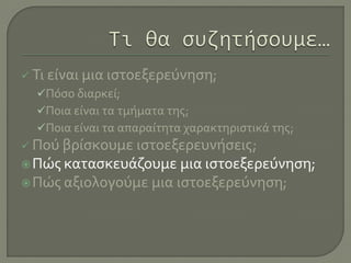  Τι είναι μια ιστοεξερεύνηση;
Πόσο διαρκεί;
Ποια είναι τα τμήματα της;
Ποια είναι τα απαραίτητα χαρακτηριστικά της;
 Πού βρίσκουμε ιστοεξερευνήσεις;
Πώς κατασκευάζουμε μια ιστοεξερεύνηση;
Πώς αξιολογούμε μια ιστοεξερεύνηση;
 