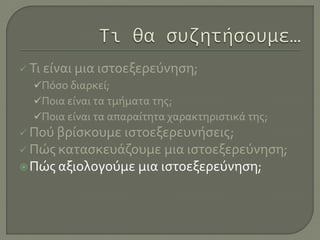  Τι είναι μια ιστοεξερεύνηση;
Πόσο διαρκεί;
Ποια είναι τα τμήματα της;
Ποια είναι τα απαραίτητα χαρακτηριστικά της;
 Πού βρίσκουμε ιστοεξερευνήσεις;
 Πώς κατασκευάζουμε μια ιστοεξερεύνηση;
Πώς αξιολογούμε μια ιστοεξερεύνηση;
 