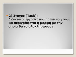 2)

Στόχος (Task):
Δίδονται οι εργασίες που πρέπει να γίνουν
και περιγράφεται η μορφή με την
οποία θα το ολοκληρώσουν.

 
