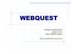 WEBQUEST
SPANISH WORKSHOP
JUNIO 2013
Ó
ANA GRIÑÓN ABAD
Ana_alce@yahoomail.com
_ y
 