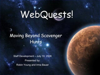 WebQuests! Moving Beyond Scavenger Hunts Staff Development – July 10, 2008 Presented by: Robin Young and Irma Bauer 