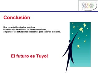 Conclusión Una vez establecidos los objetivos es necesario transformar las ideas en acciones,  emprender las actuaciones necesarias para sacarlas a delante.   El futuro es Tuyo! 