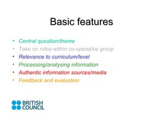 Basic features Central question/theme Take on roles within co-operative group Relevance to curriculum/level Processing/analysing information Authentic information sources/media Feedback and evaluation