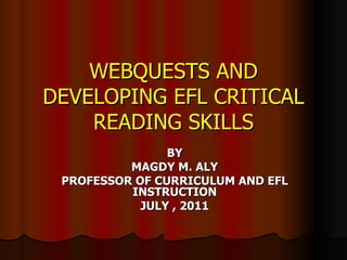 WEBQUESTS AND
DEVELOPING EFL CRITICAL
    READING SKILLS
                BY
          MAGDY M. ALY
 PROFESSOR OF CURRICULUM AND EFL
          INSTRUCTION
            JULY , 2011
 