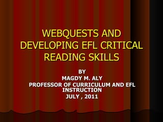 WEBQUESTS AND
DEVELOPING EFL CRITICAL
    READING SKILLS
                BY
          MAGDY M. ALY
 PROFESSOR OF CURRICULUM AND EFL
          INSTRUCTION
            JULY , 2011
 