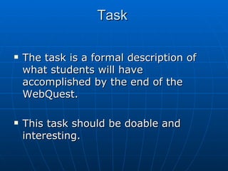 Task  The task is a formal description of what students will have accomplished by the end of the WebQuest.  This task should be doable and interesting.  