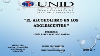 “EL ALCOHOLISMO EN LOS
ADOLESCENTES ”
PRESENTA:
JESÚS RINAV SANTIAGO ESTEVA
ASIGNATURA:
NUEVAS TECNOLOGÍAS
APLICADAS A LA
EDUCACIÓN
PRIMER CUATRIMESTRE
MAESTRÍA EN EDUCACIÓN JUNIO 2017
 