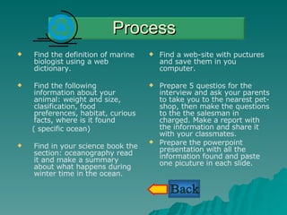 Process <ul><li>Find the definition of marine biologist using a web dictionary. </li></ul><ul><li>Find the following infor...