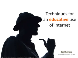 Techniques for <br />an educative use <br />of Internet<br />Raúl Reinoso<br />www.tecnotic.com<br />Image: Sherlock Holme...