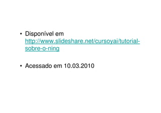 • Disponível em
  http://www.slideshare.net/cursoyai/tutorial-
  sobre-o-ning

• Acessado em 10.03.2010
 