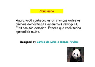 Conclusão

Agora você conheceu as diferenças entre os
animais domésticos e os animais selvagens.
Eles não são demais? Espero que você tenha
aprendido muito.
           muito


  Designed by Camila de Lima e Bianca Frulani
 