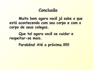 Conclusão
Muito bem agora você já sabe o que
está acontecendo com seu corpo e com o
corpo de seus colegas.
Que tal agora você se cuidar e
respeitar-se mais.
Parabéns! Até a próxima.!!!!!!!
 