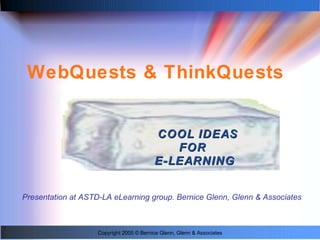 WebQuests & ThinkQuests ,[object Object],Copyright 2005 © Bernice Glenn, Glenn & Associates Presentation at ASTD-LA eLearning group. Bernice Glenn, Glenn & Associates 