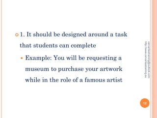  1. It should be designed around a task
that students can complete
 Example: You will be requesting a
museum to purchase your artwork
while in the role of a famous artist
cervantestraining@outlook.com
http://www.cervantestraining.eu
12
 