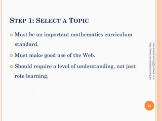 STEP 1: SELECT A TOPIC
 Must be an important mathematics curriculum
standard.
 Must make good use of the Web.
 Should require a level of understanding, not just
rote learning.
cervantestraining@outlook.com
http://www.cervantestraining.eu
22
 