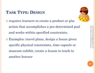 TASK TYPE: DESIGN
 requires learners to create a product or plan of
action that accomplishes a pre-determined goal
and works within specified constraints.
 Examples: travel plans, design a house given
specific physical constraints, time capsule or
museum exhibit, create a lesson to teach to
another learner
cervantestraining@outlook.com
http://www.cervantestraining.eu
31
 