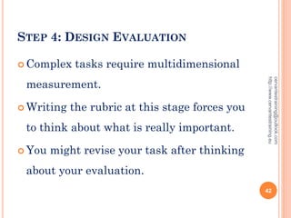 STEP 4: DESIGN EVALUATION
 Complex tasks require multidimensional
measurement.
 Writing the rubric at this stage forces you
to think about what is really important.
 You might revise your task after thinking
about your evaluation.
cervantestraining@outlook.com
http://www.cervantestraining.eu
42
 