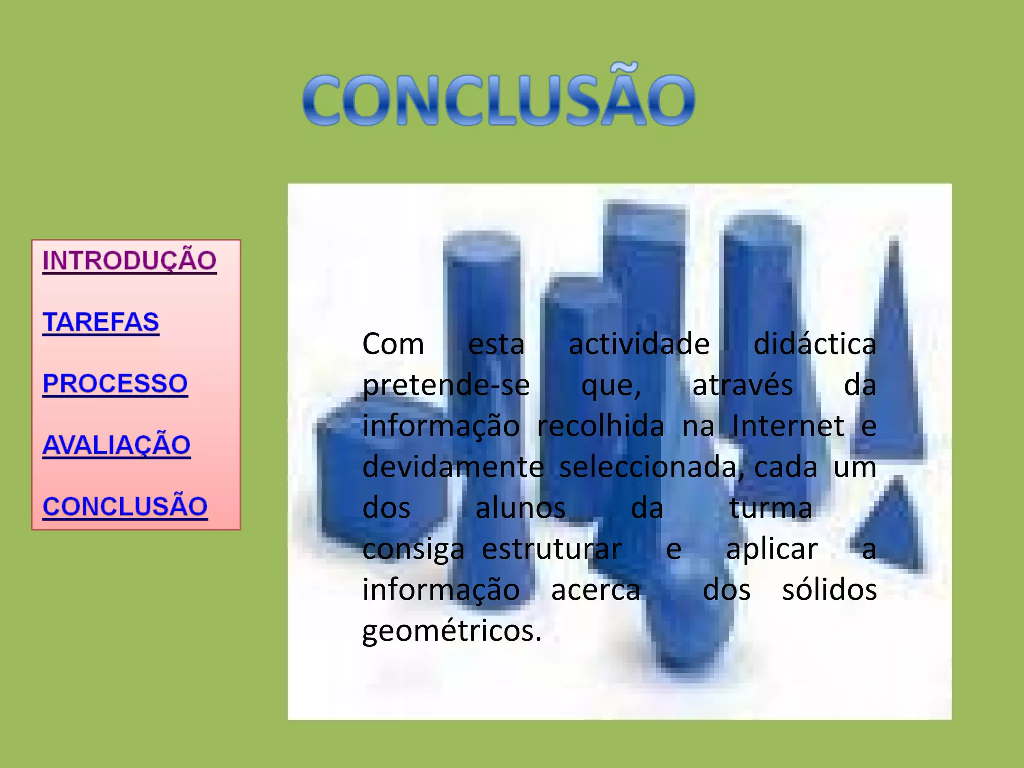 Com esta actividade didáctica pretende-se que, através da informação recolhida na Internet e devidamente seleccionada, cada um dos alunos da turma  consiga  estruturar e aplicar a informação acerca  dos sólidos geométricos. 