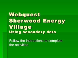 Webquest Sherwood Energy Village Using secondary data Follow the instructions to complete the activities 