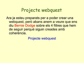 Què son? Una  WebQuest  és una proposta didàctica  de recerca guiada, que utilitza principalment recursos d’Internet. Té en compte el desenvolupament de les  competències bàsiques, contempla el treball cooperatiu i la responsabilitat individual, prioritza la construcció del coneixement mitjançant la transformació de la informació en la creació d’un producte i conté una avaluació directa del procés i dels resultats. Comunitat Catalana de WebQuest 