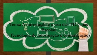 Tema: A introdução e o uso das TIC’s nas
Escolas
( Tecnologia de informação e comunicação)
 