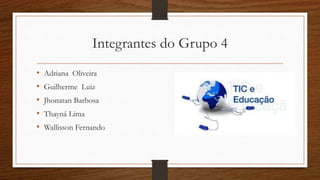Integrantes do Grupo 4
• Adriana Oliveira
• Guilherme Luiz
• Jhonatan Barbosa
• Thayná Lima
• Wallisson Fernando
 